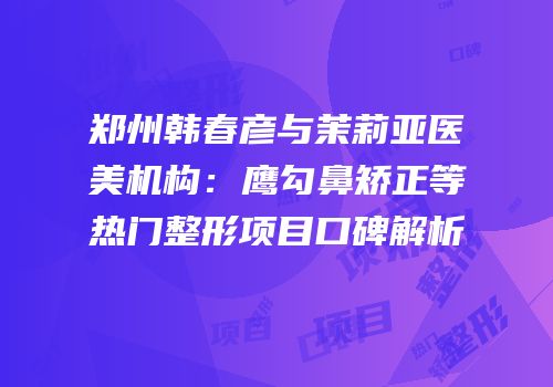 郑州韩春彦与茉莉亚医美机构：鹰勾鼻矫正等热门整形项目口碑解析