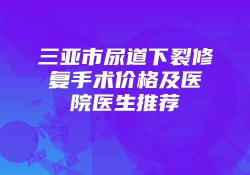 三亚市尿道下裂修复手术价格及医院医生推荐