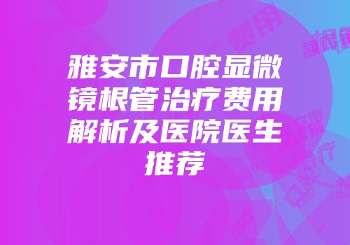 雅安市口腔显微镜根管治疗费用解析及医院医生推荐