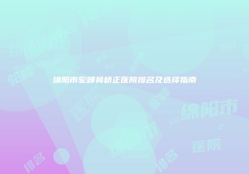 绵阳市驼峰鼻矫正医院排名及选择指南