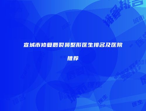 宣城市修复唇裂鼻整形医生排名及医院推荐
