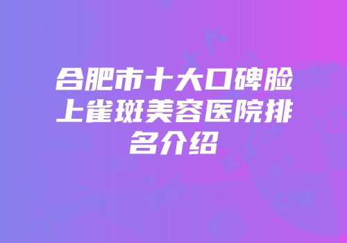 合肥市十大口碑脸上雀斑美容医院排名介绍