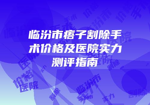 临汾市痦子割除手术价格及医院实力测评指南