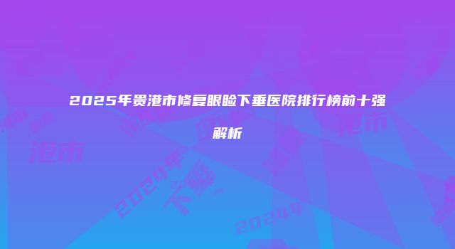 2025年贵港市修复眼睑下垂医院排行榜前十强解析