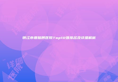镇江市瘦胳膊医院Top10强排名及详细解析