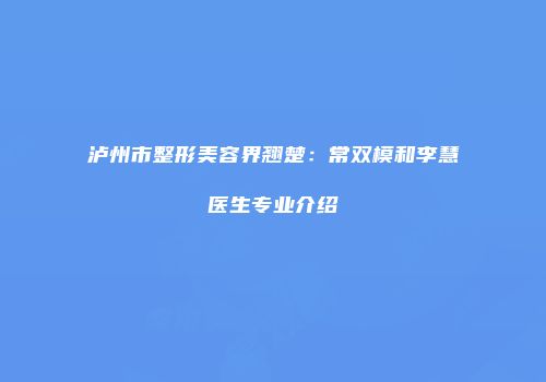 泸州市整形美容界翘楚：常双模和李慧医生专业介绍