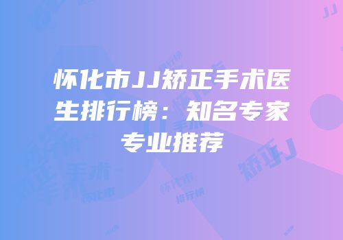 怀化市JJ矫正手术医生排行榜：知名专家专业推荐