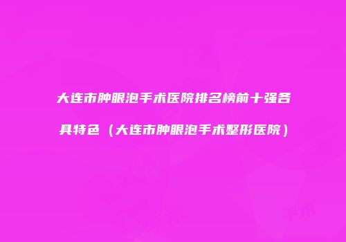 大连市肿眼泡手术医院排名榜前十强各具特色（大连市肿眼泡手术整形医院）