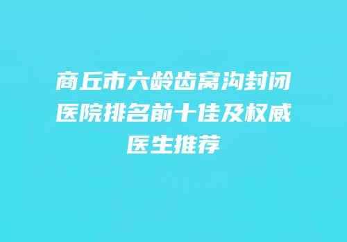 商丘市六龄齿窝沟封闭医院排名前十佳及权威医生推荐