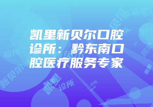 凯里新贝尔口腔诊所：黔东南口腔医疗服务专家