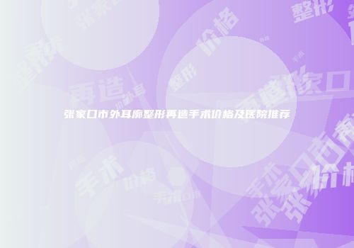 张家口市外耳廓整形再造手术价格及医院推荐