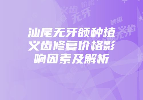 汕尾无牙颌种植义齿修复价格影响因素及解析