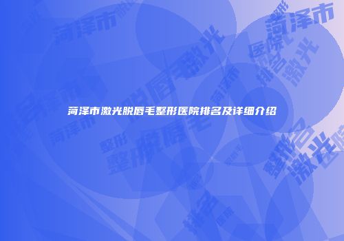 菏泽市激光脱唇毛整形医院排名及详细介绍