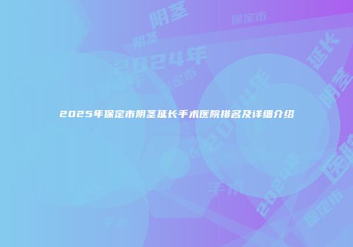 2025年保定市阴茎延长手术医院排名及详细介绍