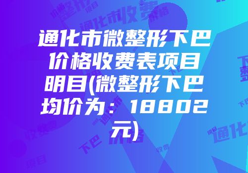 通化市微整形下巴价格收费表项目明目(微整形下巴均价为：18802元)