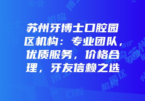 苏州牙博士口腔园区机构：专业团队，优质服务，价格合理，牙友信赖之选