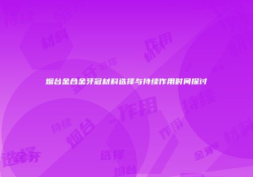 烟台金合金牙冠材料选择与持续作用时间探讨