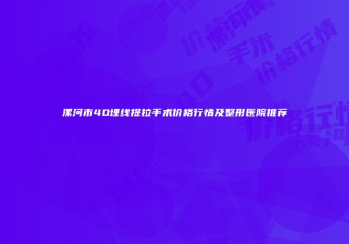 漯河市4D埋线提拉手术价格行情及整形医院推荐