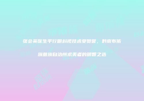 张会英医生平行眼斜视技术受赞誉，黔南布依族苗族自治州求美者的明智之选