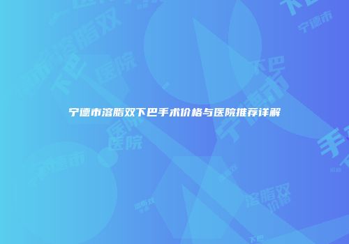 宁德市溶脂双下巴手术价格与医院推荐详解