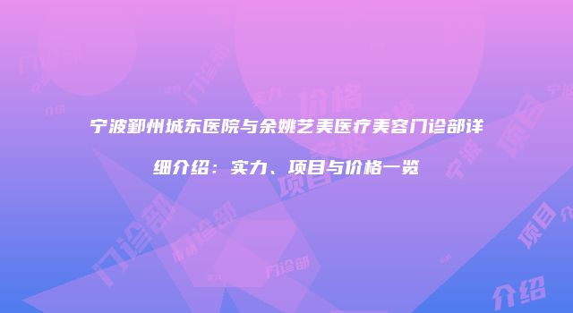 宁波鄞州城东医院与余姚艺美医疗美容门诊部详细介绍：实力、项目与价格一览