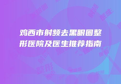 鸡西市射频去黑眼圈整形医院及医生推荐指南