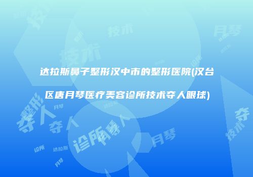 达拉斯鼻子整形汉中市的整形医院(汉台区唐月琴医疗美容诊所技术夺人眼球)