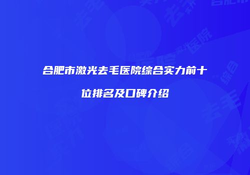 合肥市激光去毛医院综合实力前十位排名及口碑介绍