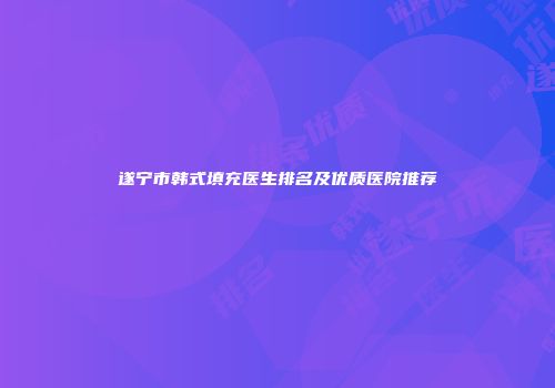 遂宁市韩式填充医生排名及优质医院推荐