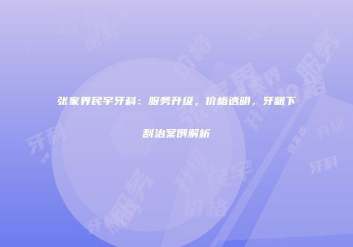 张家界民宇牙科：服务升级，价格透明，牙龈下刮治案例解析