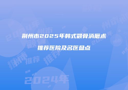荆州市2025年韩式颧骨消磨术推荐医院及名医盘点