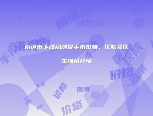 南通市下颌角削骨手术价格、医院及医生综合介绍