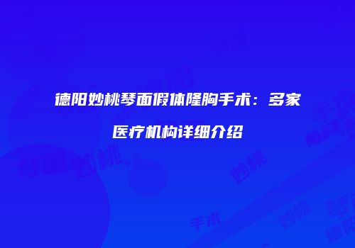德阳妙桃琴面假体隆胸手术：多家医疗机构详细介绍