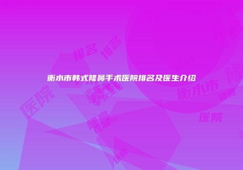 衡水市韩式隆鼻手术医院排名及医生介绍