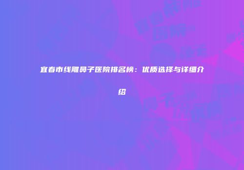宜春市线雕鼻子医院排名榜：优质选择与详细介绍