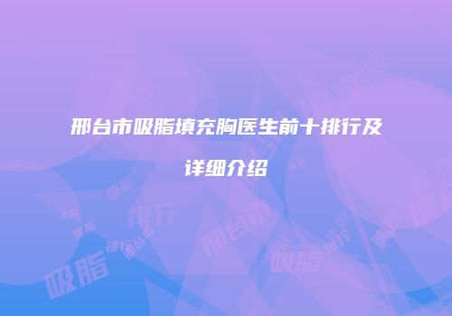 邢台市吸脂填充胸医生前十排行及详细介绍