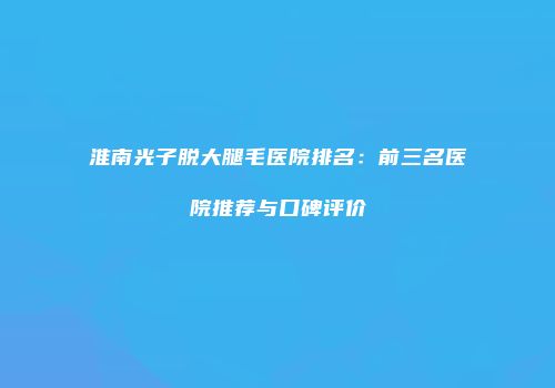 淮南光子脱大腿毛医院排名：前三名医院推荐与口碑评价