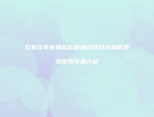 石家庄市皮肤松松做埋线项目价格概览及医院详细介绍