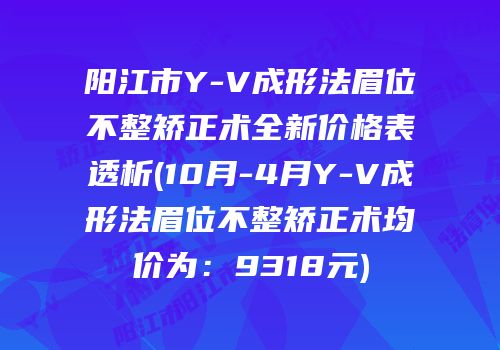 阳江市Y-V成形法眉位不整矫正术全新价格表透析(10月-4月Y-V成形法眉位不整矫正术均价为：9318元)