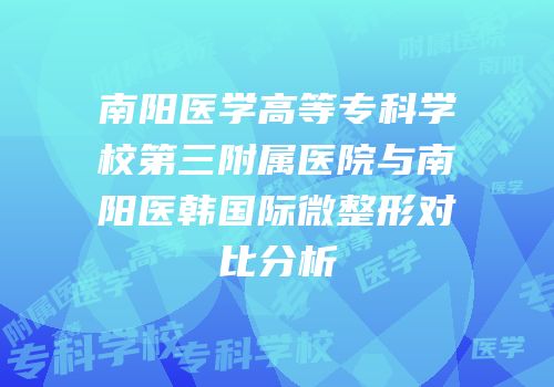 南阳医学高等专科学校第三附属医院与南阳医韩国际微整形对比分析