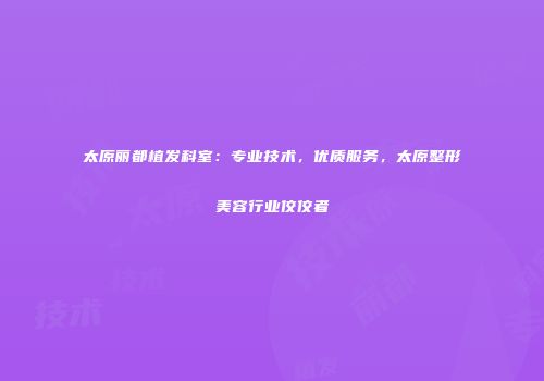 太原丽都植发科室：专业技术，优质服务，太原整形美容行业佼佼者