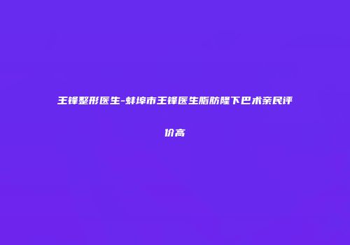 王锋整形医生-蚌埠市王锋医生脂肪隆下巴术亲民评价高