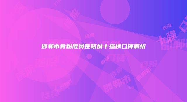 邯郸市骨粉隆鼻医院前十强榜口碑解析
