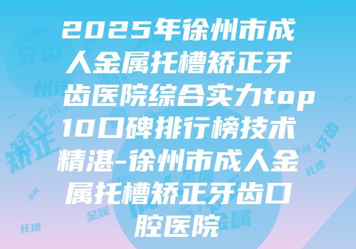 2025年徐州市成人金属托槽矫正牙齿医院综合实力top10口碑排行榜技术精湛-徐州市成人金属托槽矫正牙齿口腔医院