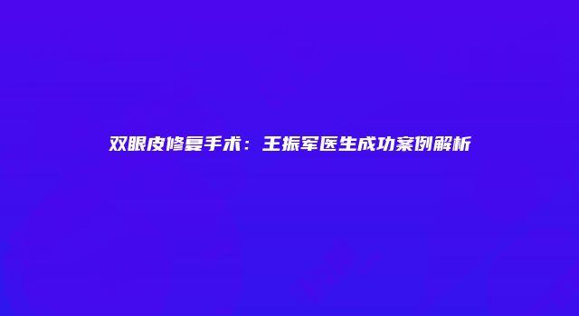 双眼皮修复手术：王振军医生成功案例解析
