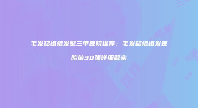 毛发移植植发整三甲医院推荐：毛发移植植发医院前30强详细解密