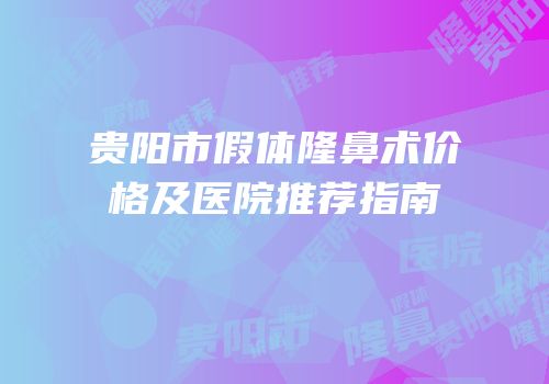 贵阳市假体隆鼻术价格及医院推荐指南
