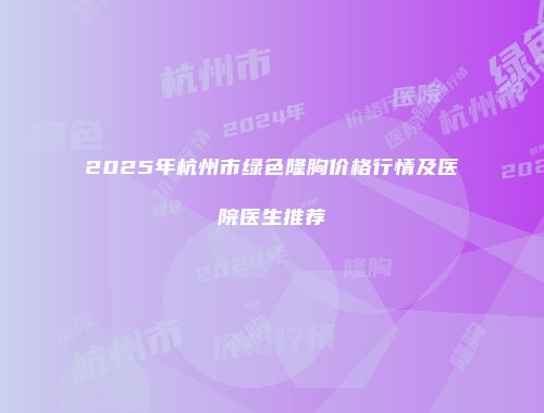 2025年杭州市绿色隆胸价格行情及医院医生推荐