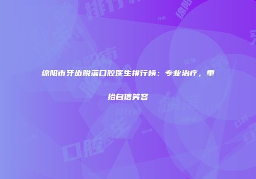 绵阳市牙齿脱落口腔医生排行榜：专业治疗，重拾自信笑容
