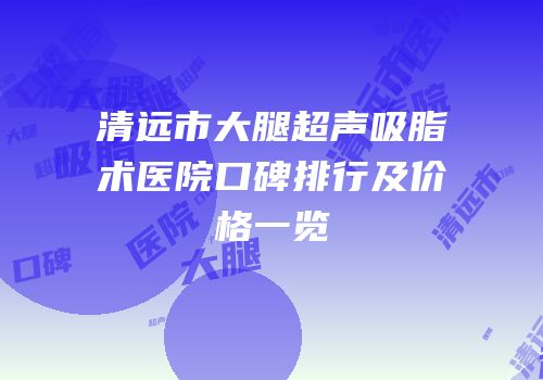清远市大腿超声吸脂术医院口碑排行及价格一览